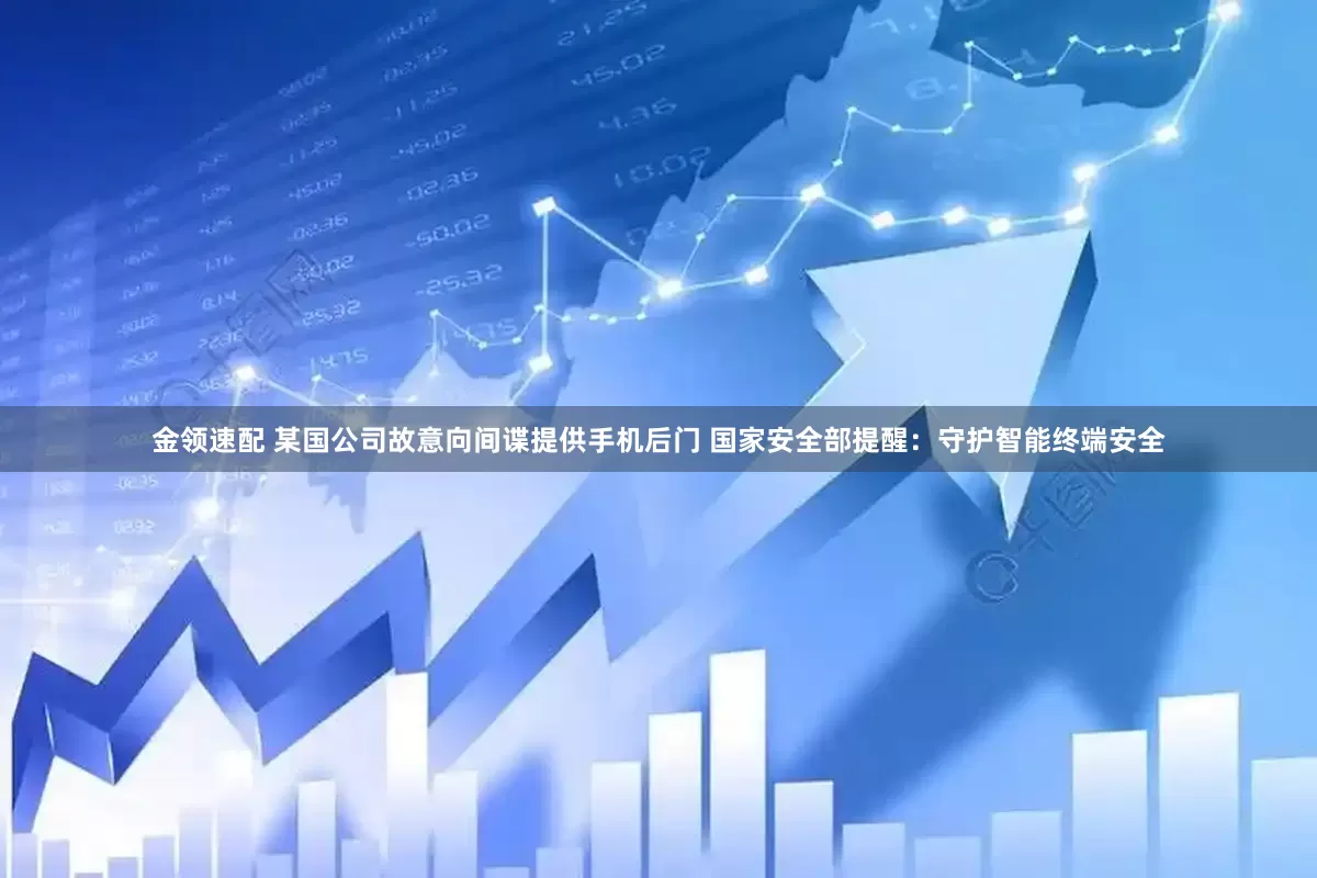 金领速配 某国公司故意向间谍提供手机后门 国家安全部提醒：守护智能终端安全