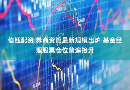 信钰配资 券商资管最新规模出炉 基金经理股票仓位普遍抬升