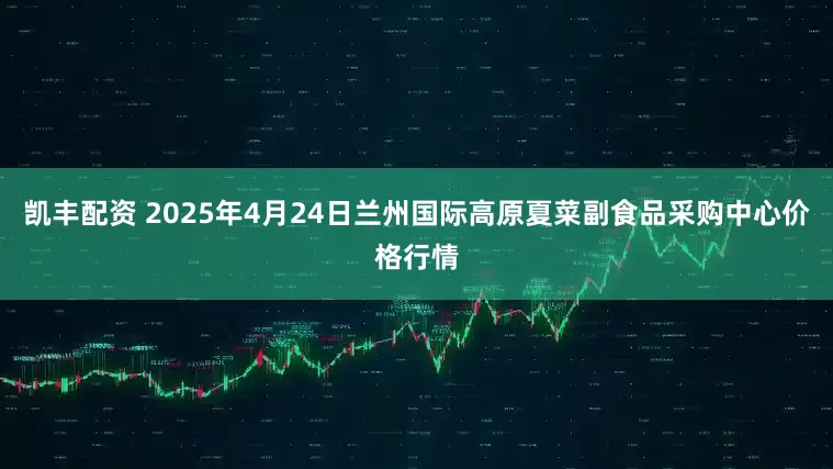 凯丰配资 2025年4月24日兰州国际高原夏菜副食品采购中心价格行情