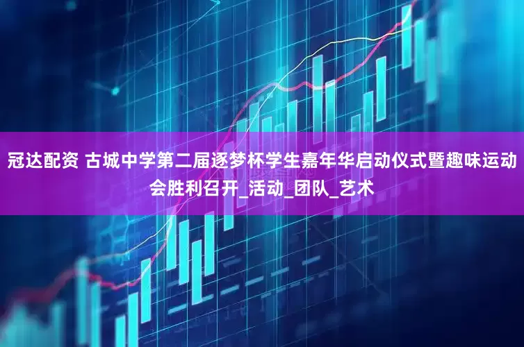 冠达配资 古城中学第二届逐梦杯学生嘉年华启动仪式暨趣味运动会胜利召开_活动_团队_艺术