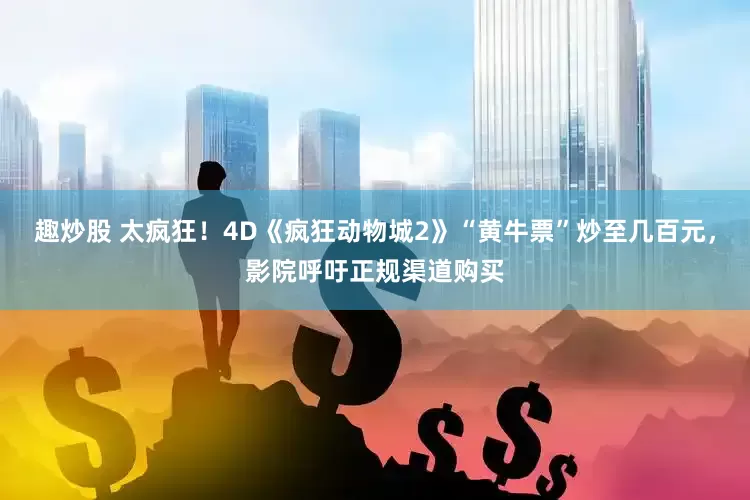 趣炒股 太疯狂！4D《疯狂动物城2》“黄牛票”炒至几百元，影院呼吁正规渠道购买