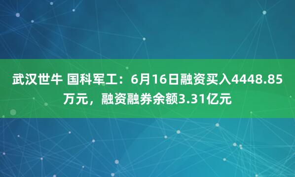 武汉世牛 国科军工：6月16日融资买入4448.85万元，融资融券余额3.31亿元