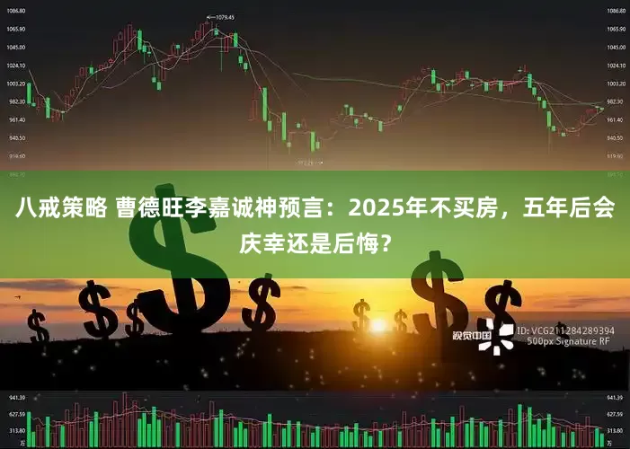 八戒策略 曹德旺李嘉诚神预言：2025年不买房，五年后会庆幸还是后悔？