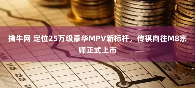 擒牛网 定位25万级豪华MPV新标杆，传祺向往M8宗师正式上市