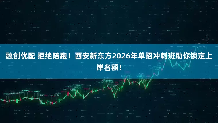 融创优配 拒绝陪跑！西安新东方2026年单招冲刺班助你锁定上岸名额！