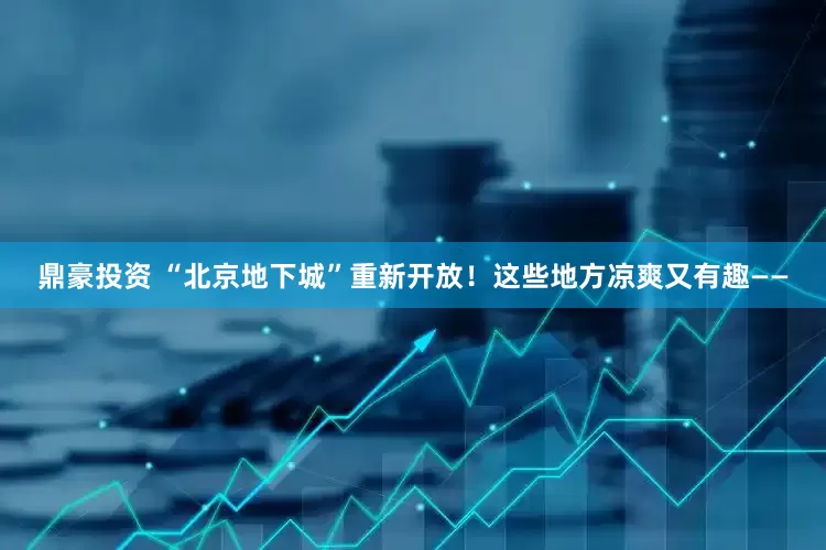 鼎豪投资 “北京地下城”重新开放！这些地方凉爽又有趣——