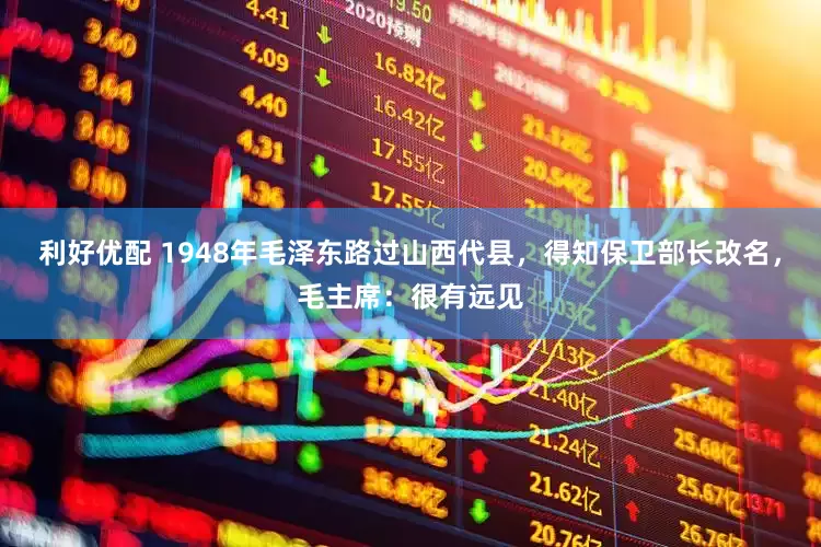 利好优配 1948年毛泽东路过山西代县，得知保卫部长改名，毛主席：很有远见